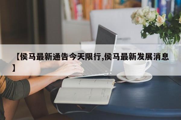 【侯马最新通告今天限行,侯马最新发展消息】