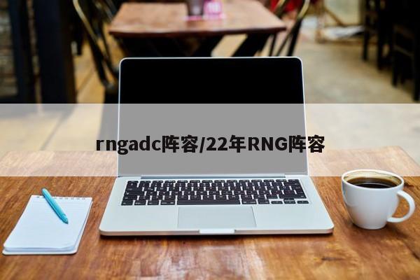 rngadc阵容/22年RNG阵容
