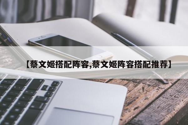 【蔡文姬搭配阵容,蔡文姬阵容搭配推荐】