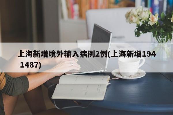 上海新增境外输入病例2例(上海新增194 1487)
