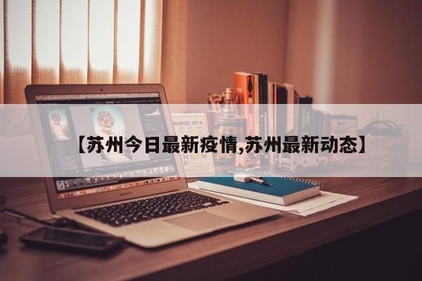 【苏州今日最新疫情,苏州最新动态】