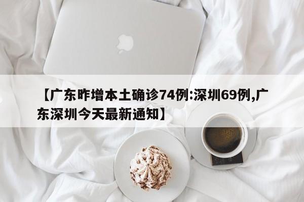 【广东昨增本土确诊74例:深圳69例,广东深圳今天最新通知】