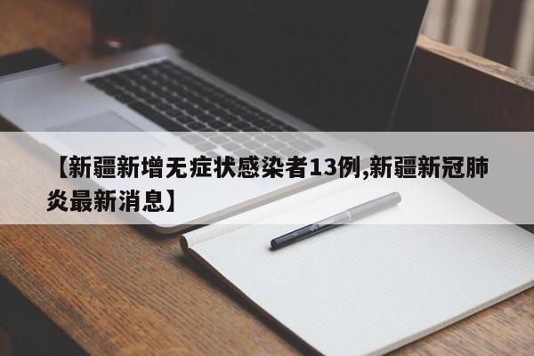 【新疆新增无症状感染者13例,新疆新冠肺炎最新消息】