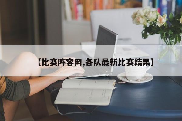 【比赛阵容网,各队最新比赛结果】