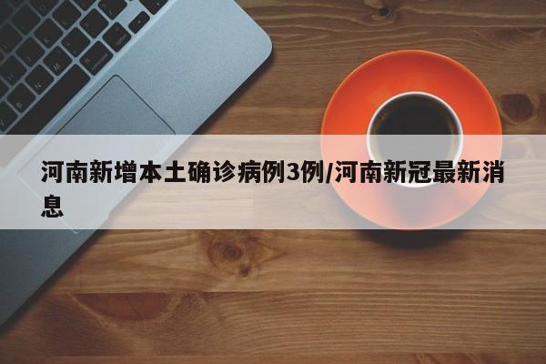 河南新增本土确诊病例3例/河南新冠最新消息