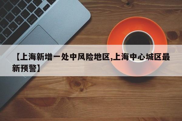 【上海新增一处中风险地区,上海中心城区最新预警】