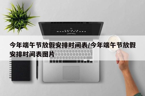 今年端午节放假安排时间表/今年端午节放假安排时间表图片