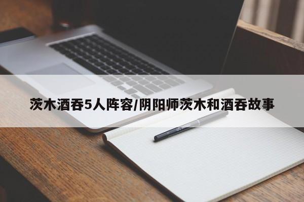 茨木酒吞5人阵容/阴阳师茨木和酒吞故事