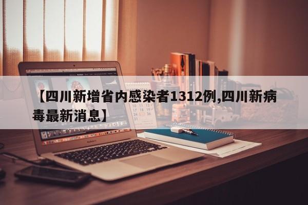 【四川新增省内感染者1312例,四川新病毒最新消息】