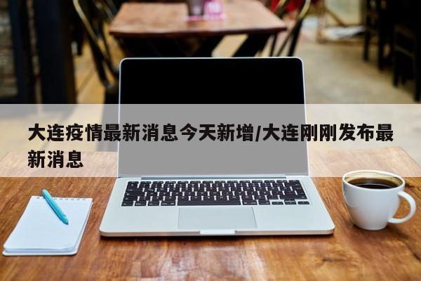 大连疫情最新消息今天新增/大连刚刚发布最新消息