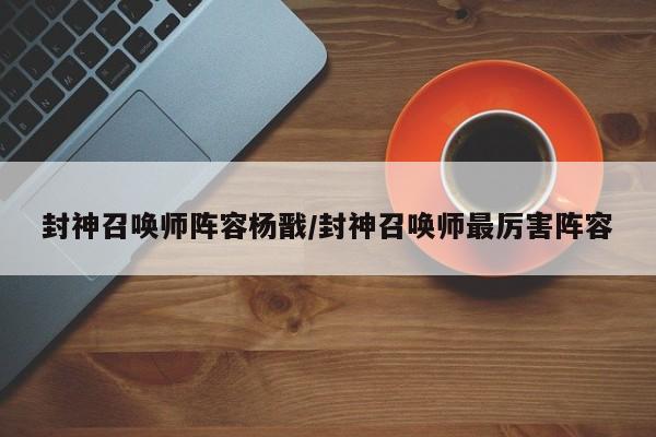 封神召唤师阵容杨戬/封神召唤师最厉害阵容