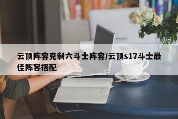 云顶阵容克制六斗士阵容/云顶s17斗士最佳阵容搭配