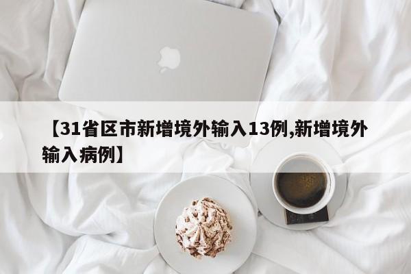 【31省区市新增境外输入13例,新增境外输入病例】