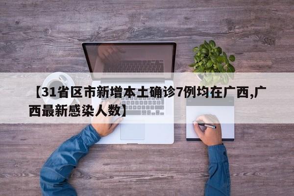 【31省区市新增本土确诊7例均在广西,广西最新感染人数】