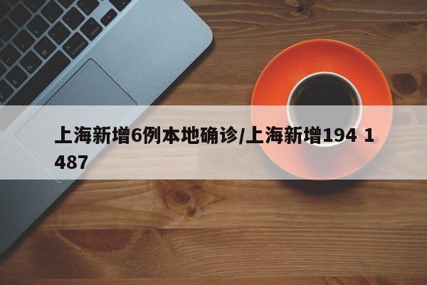 上海新增6例本地确诊/上海新增194 1487