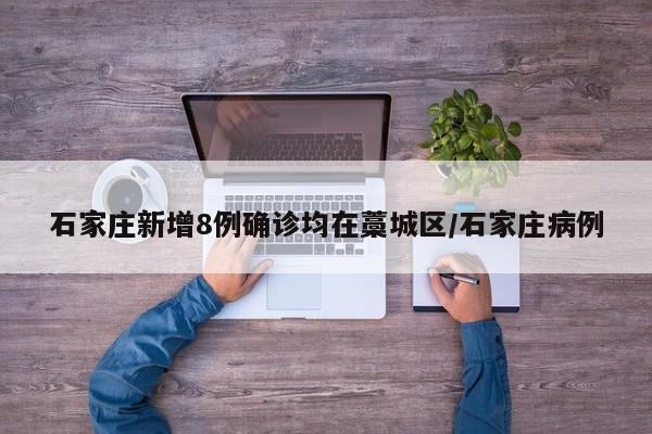 石家庄新增8例确诊均在藁城区/石家庄病例