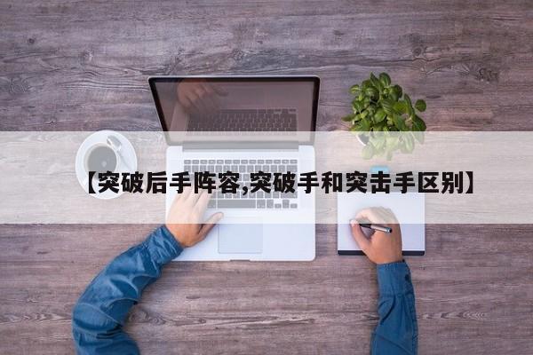 【突破后手阵容,突破手和突击手区别】