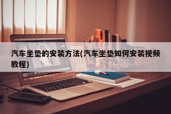 汽车坐垫的安装方法(汽车坐垫如何安装视频教程)