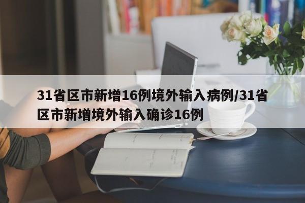 31省区市新增16例境外输入病例/31省区市新增境外输入确诊16例