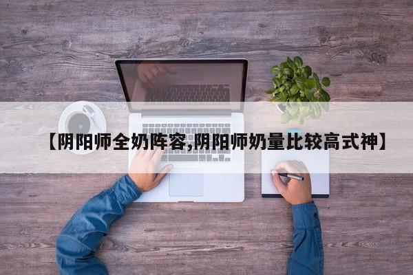 【阴阳师全奶阵容,阴阳师奶量比较高式神】