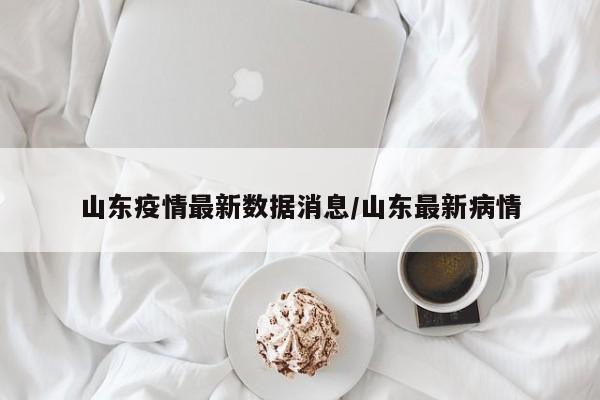 山东疫情最新数据消息/山东最新病情