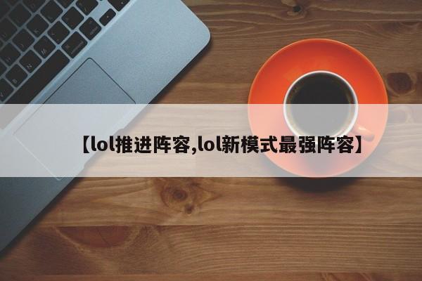 【lol推进阵容,lol新模式最强阵容】