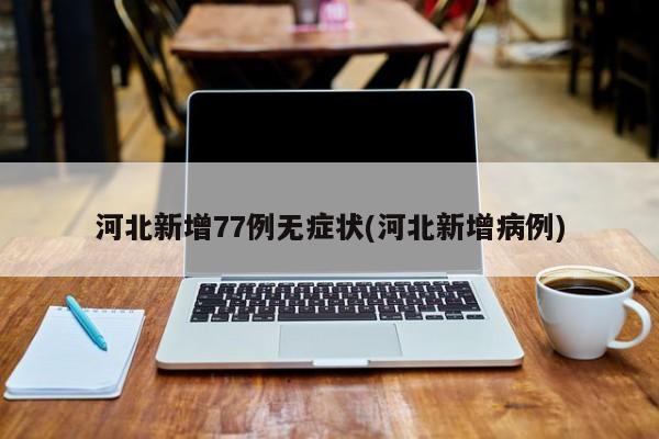 河北新增77例无症状(河北新增病例)