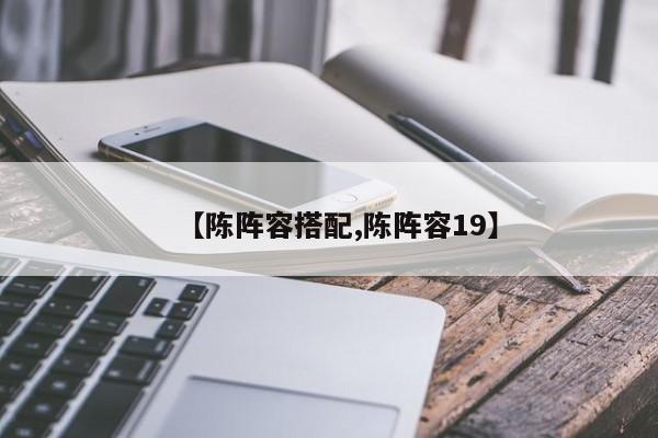 【陈阵容搭配,陈阵容19】