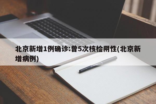 北京新增1例确诊:曾5次核检阴性(北京新增病例)