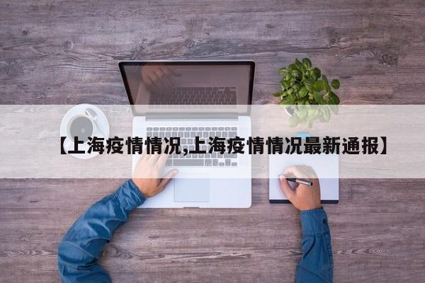 【上海疫情情况,上海疫情情况最新通报】
