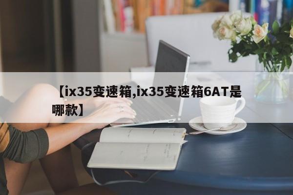 【ix35变速箱,ix35变速箱6AT是哪款】