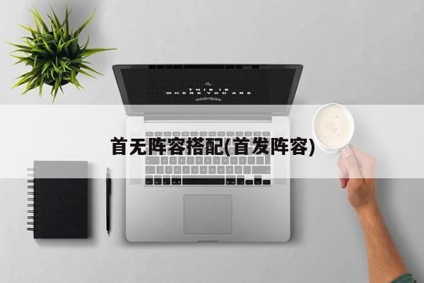 首无阵容搭配(首发阵容)