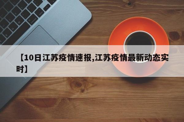 【10日江苏疫情速报,江苏疫情最新动态实时】