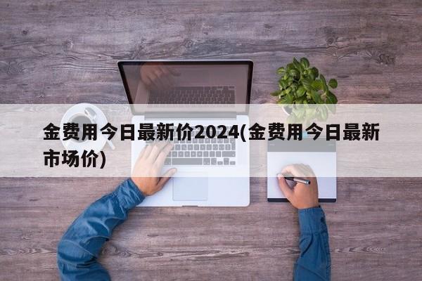 金费用今日最新价2024(金费用今日最新市场价)