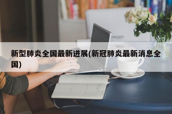 新型肺炎全国最新进展(新冠肺炎最新消息全国)