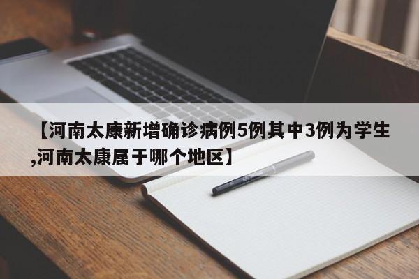 【河南太康新增确诊病例5例其中3例为学生,河南太康属于哪个地区】