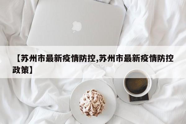 【苏州市最新疫情防控,苏州市最新疫情防控政策】