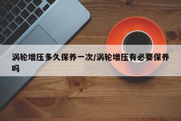 涡轮增压多久保养一次/涡轮增压有必要保养吗