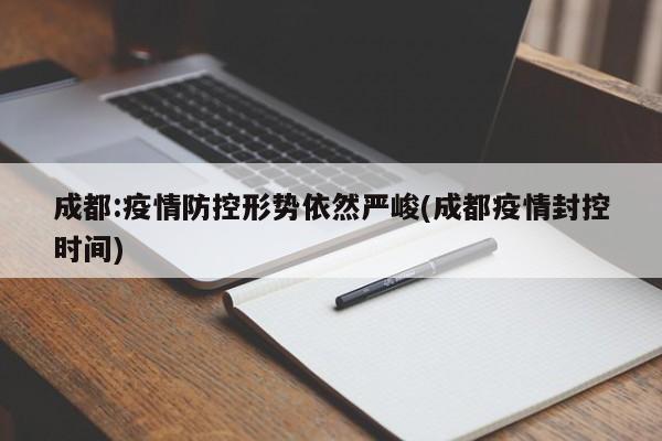 成都:疫情防控形势依然严峻(成都疫情封控时间)