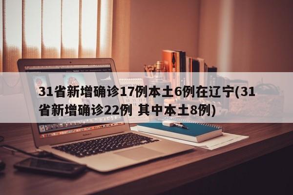 31省新增确诊17例本土6例在辽宁(31省新增确诊22例 其中本土8例)