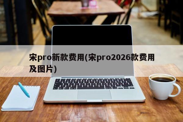 宋pro新款费用(宋pro2026款费用及图片)