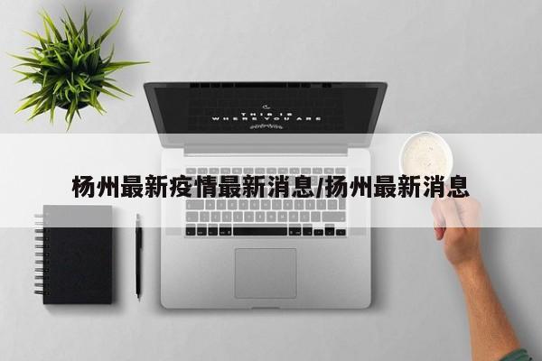 杨州最新疫情最新消息/扬州最新消息