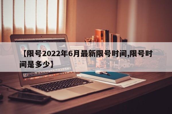 【限号2022年6月最新限号时间,限号时间是多少】