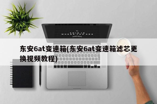 东安6at变速箱(东安6at变速箱滤芯更换视频教程)