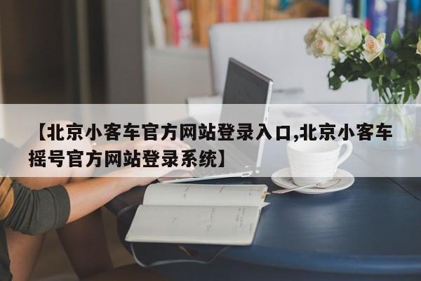 【北京小客车官方网站登录入口,北京小客车摇号官方网站登录系统】