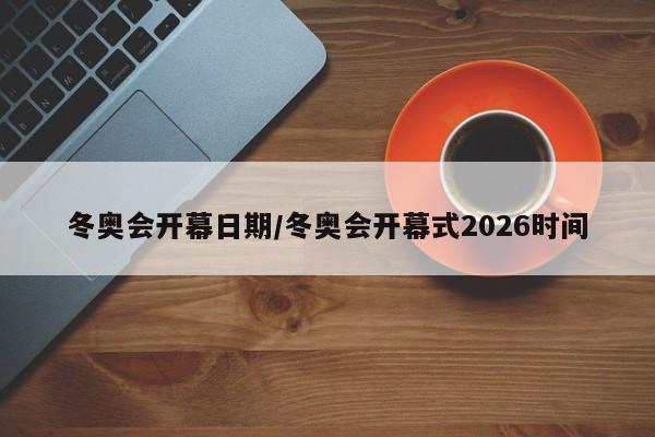 冬奥会开幕日期/冬奥会开幕式2026时间