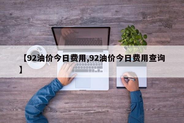 【92油价今日费用,92油价今日费用查询】