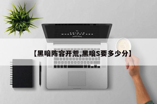 【黑暗阵容开荒,黑暗S要多少分】