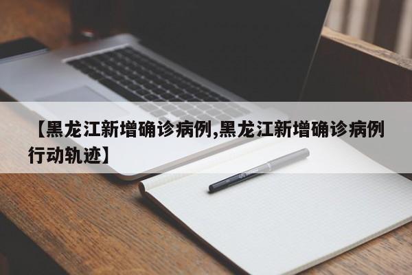 【黑龙江新增确诊病例,黑龙江新增确诊病例行动轨迹】