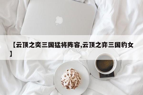 【云顶之奕三国猛将阵容,云顶之弈三国豹女】